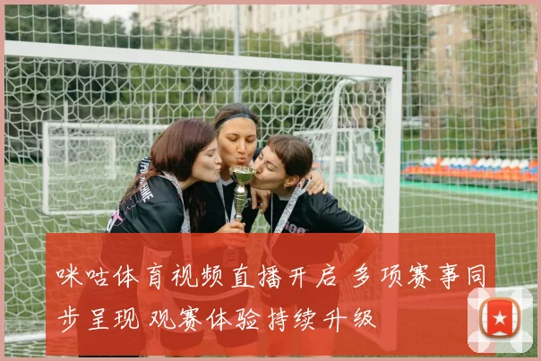 咪咕体育视频直播开启 多项赛事同步呈现 观赛体验持续升级