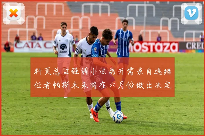 科莫总监强调小法离开需亲自选继任者帕斯未来将在六月份做出决定