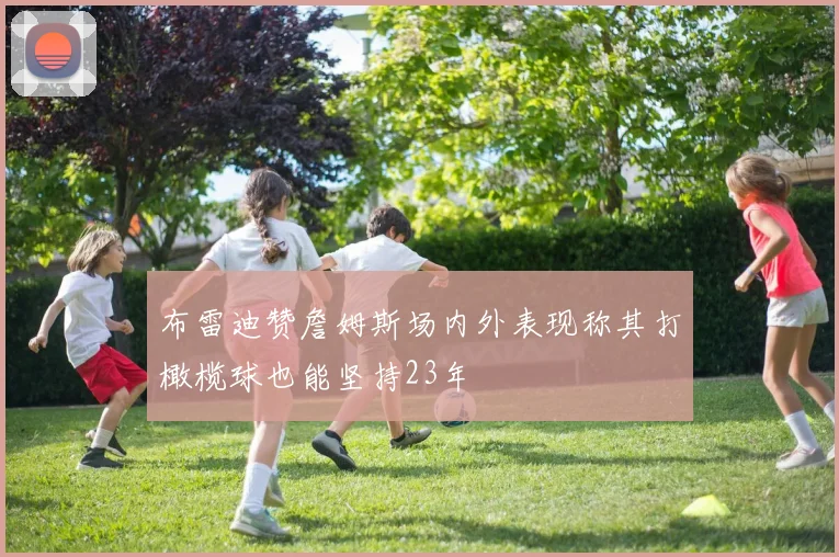 布雷迪赞詹姆斯场内外表现称其打橄榄球也能坚持23年