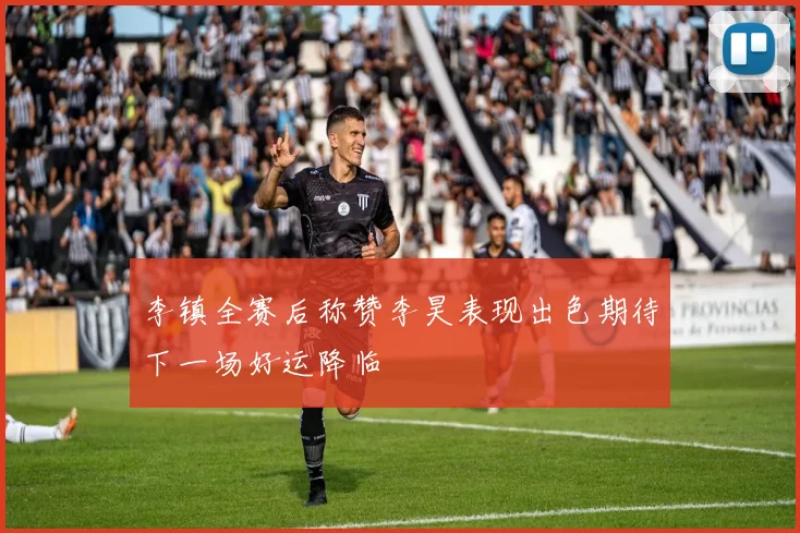 李镇全赛后称赞李昊表现出色期待下一场好运降临