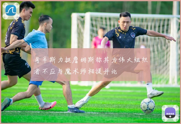 考辛斯力挺詹姆斯称其为伟大组织者不应与魔术师相提并论
