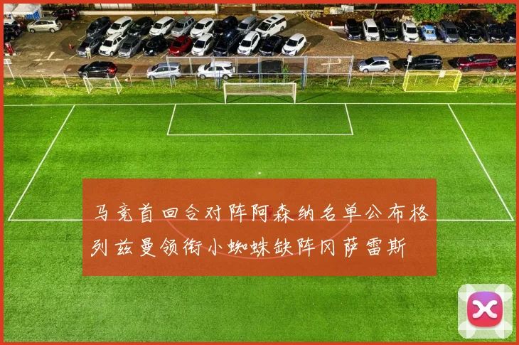 马竞首回合对阵阿森纳名单公布格列兹曼领衔小蜘蛛缺阵冈萨雷斯