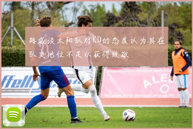 路威谈太阳队对KD的态度认为其在队史地位不足以获得致敬