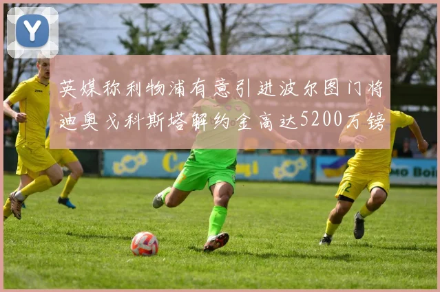 英媒称利物浦有意引进波尔图门将迪奥戈科斯塔解约金高达5200万镑