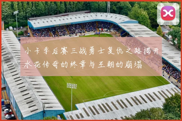 小卡季后赛三战勇士复仇之路揭开水花传奇的终章与王朝的崩塌