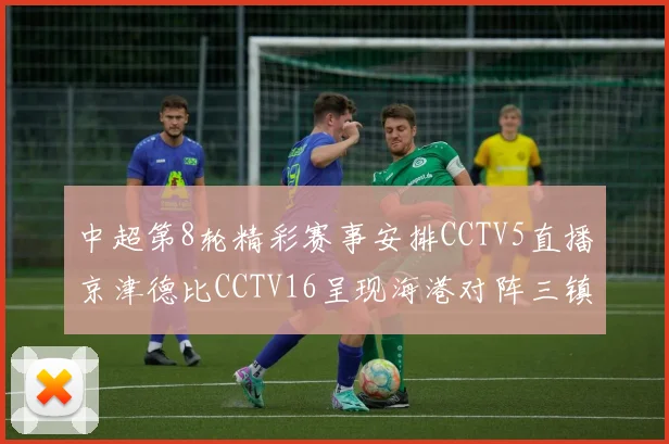 中超第8轮精彩赛事安排CCTV5直播京津德比CCTV16呈现海港对阵三镇对决