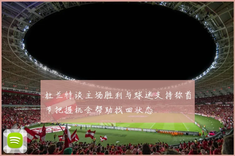 杜兰特谈主场胜利与球迷支持称首节把握机会帮助找回状态