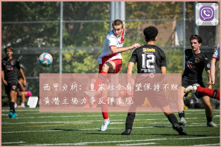 西甲分析：皇家社会有望保持不败黄潜主场力争反弹表现