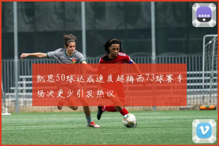 凯恩50球达成速度超梅西73球赛季场次更少引发热议