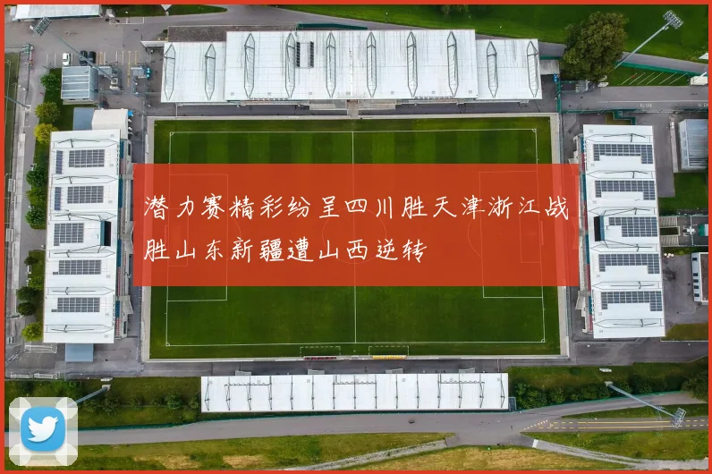 潜力赛精彩纷呈四川胜天津浙江战胜山东新疆遭山西逆转