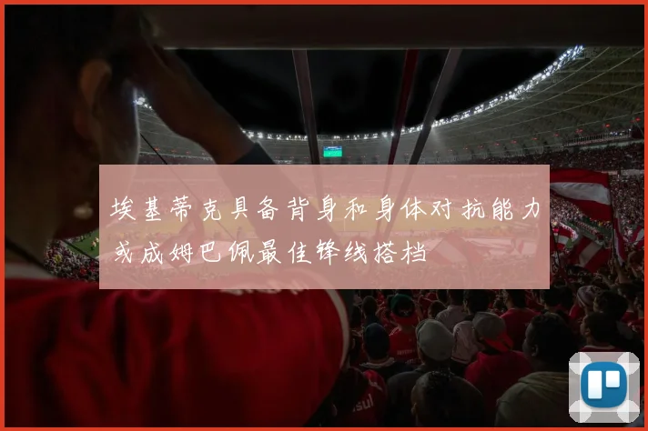埃基蒂克具备背身和身体对抗能力或成姆巴佩最佳锋线搭档